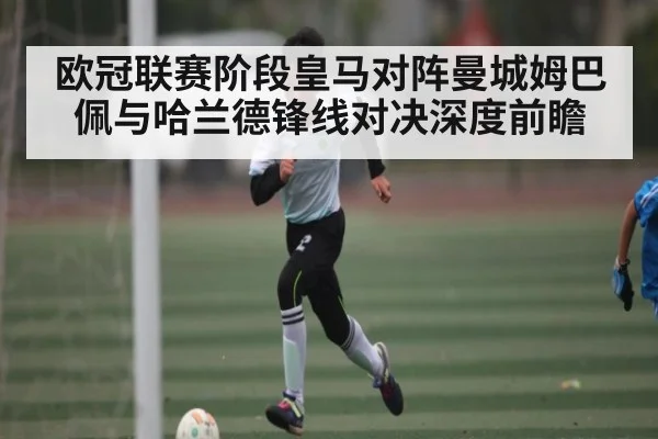 欧冠联赛阶段皇马对阵曼城姆巴佩与哈兰德锋线对决深度前瞻（c7entertainment）