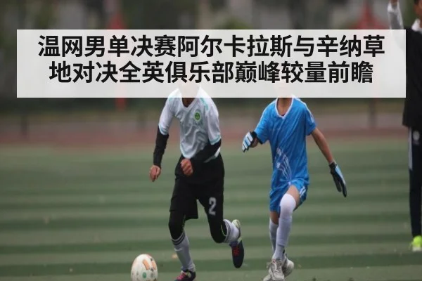 温网男单决赛阿尔卡拉斯与辛纳草地对决全英俱乐部巅峰较量前瞻（c7entertainment）