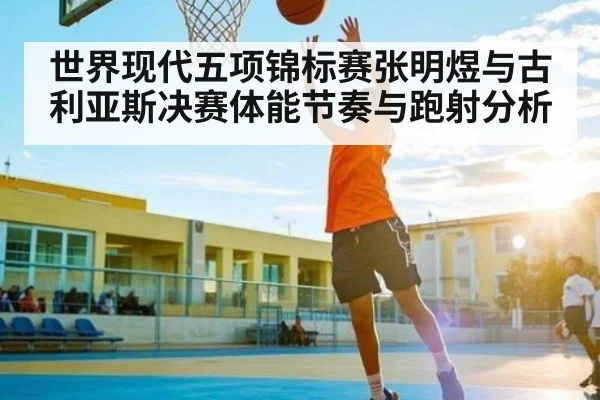 世界现代五项锦标赛张明煜与古利亚斯决赛体能节奏与跑射分析