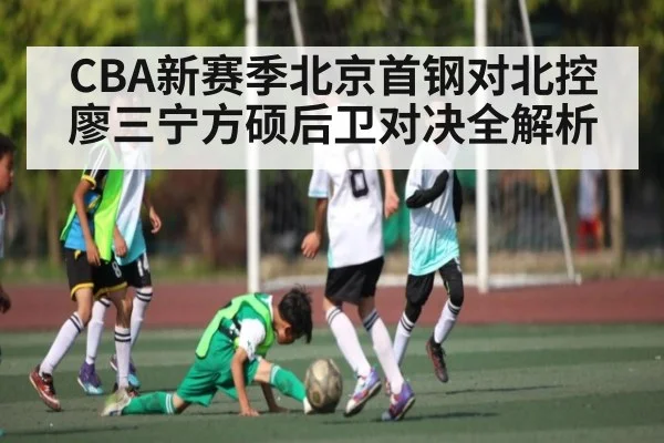 CBA新赛季北京首钢对北控廖三宁方硕后卫对决全解析